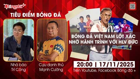  Tiêu điểm bóng đá 17/11: Bóng đá Việt Nam lột xác nhờ hành trình với HLV Đức